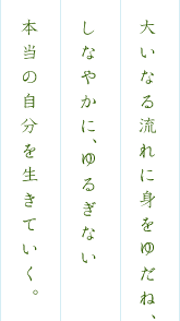 大いなる流れに身をゆだね、しなやかにゆるぎない本当の自分を生きていく。