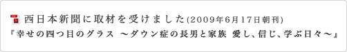 西日本新聞に取材を受けました（2009年6月17日朝刊）　「幸せの四つ目のグラス　～ダウン症の長男と家族　愛し、信じ、学ぶ日々～」